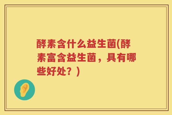 酵素含什么益生菌(酵素富含益生菌，具有哪些好处？)