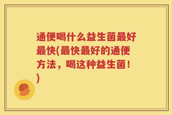 通便喝什么益生菌最好最快(最快最好的通便方法，喝这种益生菌！)