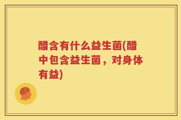 醋含有什么益生菌(醋中包含益生菌，对身体有益)