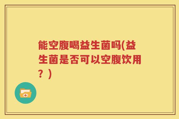 能空腹喝益生菌吗(益生菌是否可以空腹饮用？)