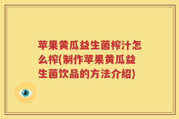 苹果黄瓜益生菌榨汁怎么榨(制作苹果黄瓜益生菌饮品的方法介绍)