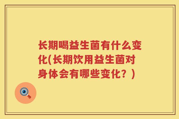 长期喝益生菌有什么变化(长期饮用益生菌对身体会有哪些变化？)