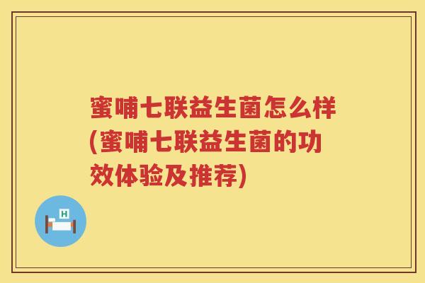 蜜哺七联益生菌怎么样(蜜哺七联益生菌的功效体验及推荐)