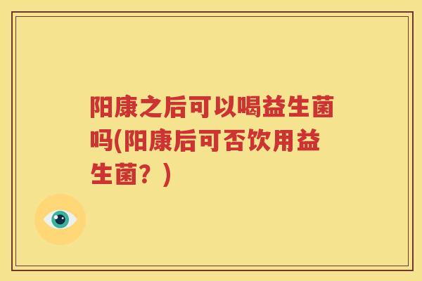 阳康之后可以喝益生菌吗(阳康后可否饮用益生菌？)