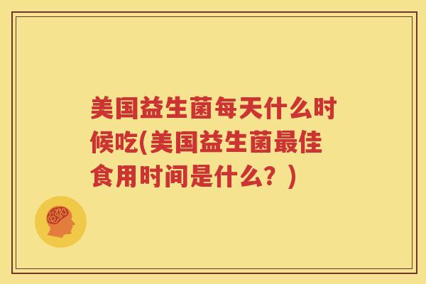 美国益生菌每天什么时候吃(美国益生菌最佳食用时间是什么？)