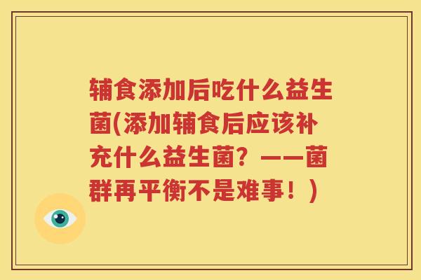 辅食添加后吃什么益生菌(添加辅食后应该补充什么益生菌？——菌群再平衡不是难事！)