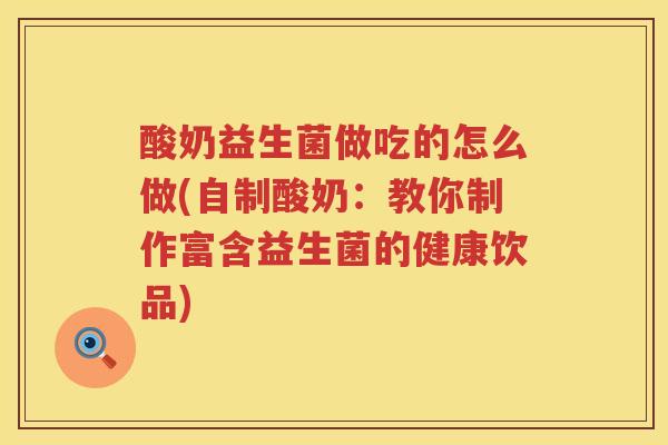 酸奶益生菌做吃的怎么做(自制酸奶：教你制作富含益生菌的健康饮品)