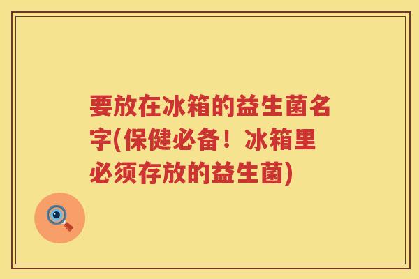 要放在冰箱的益生菌名字(保健必备！冰箱里必须存放的益生菌)