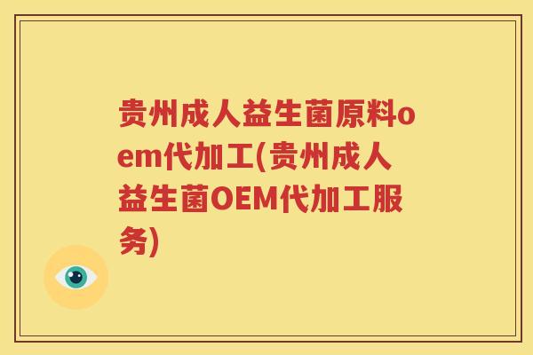 贵州成人益生菌原料oem代加工(贵州成人益生菌OEM代加工服务)