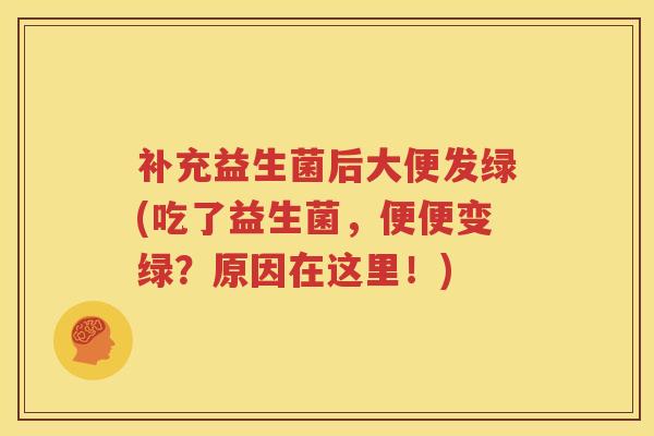 补充益生菌后大便发绿(吃了益生菌，便便变绿？原因在这里！)