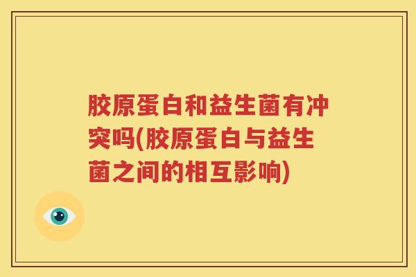 胶原蛋白和益生菌有冲突吗(胶原蛋白与益生菌之间的相互影响)