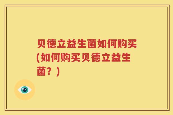 贝德立益生菌如何购买(如何购买贝德立益生菌？)