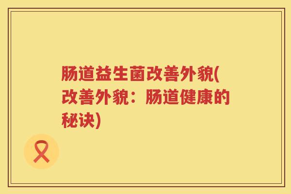 肠道益生菌改善外貌(改善外貌：肠道健康的秘诀)