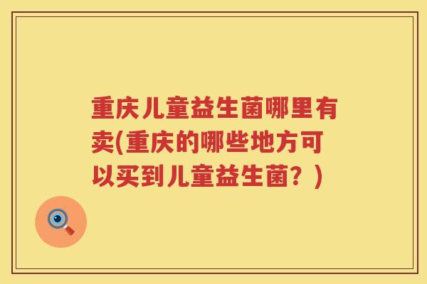 重庆儿童益生菌哪里有卖(重庆的哪些地方可以买到儿童益生菌？)