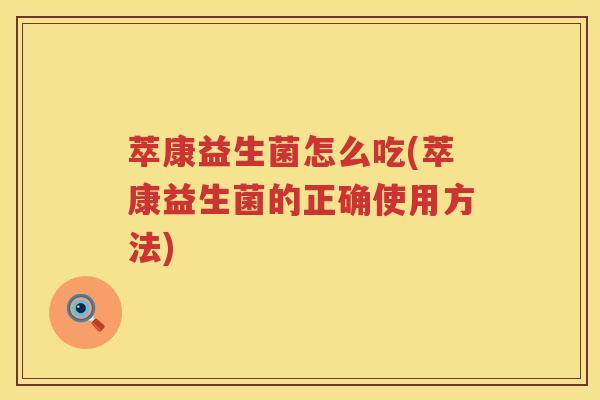 萃康益生菌怎么吃(萃康益生菌的正确使用方法)