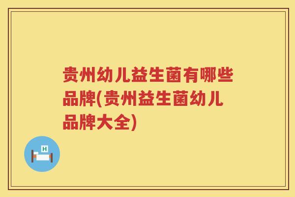 贵州幼儿益生菌有哪些品牌(贵州益生菌幼儿品牌大全)