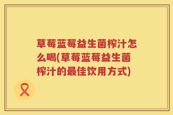 草莓蓝莓益生菌榨汁怎么喝(草莓蓝莓益生菌榨汁的最佳饮用方式)