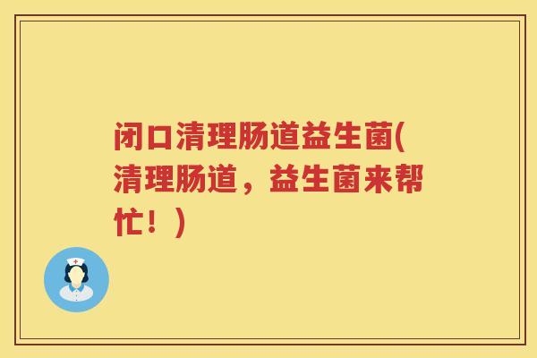 闭口清理肠道益生菌(清理肠道，益生菌来帮忙！)