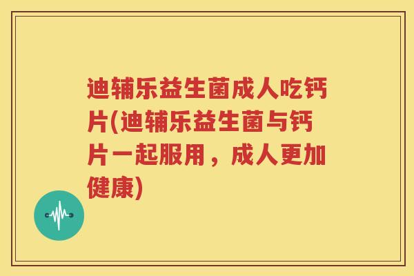 迪辅乐益生菌成人吃钙片(迪辅乐益生菌与钙片一起服用，成人更加健康)