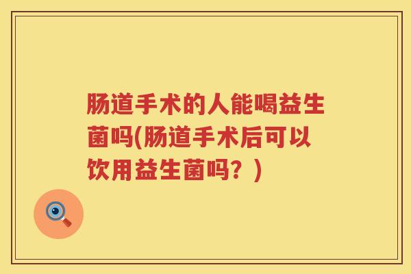 肠道手术的人能喝益生菌吗(肠道手术后可以饮用益生菌吗？)