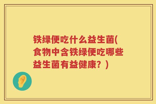 铁绿便吃什么益生菌(食物中含铁绿便吃哪些益生菌有益健康？)