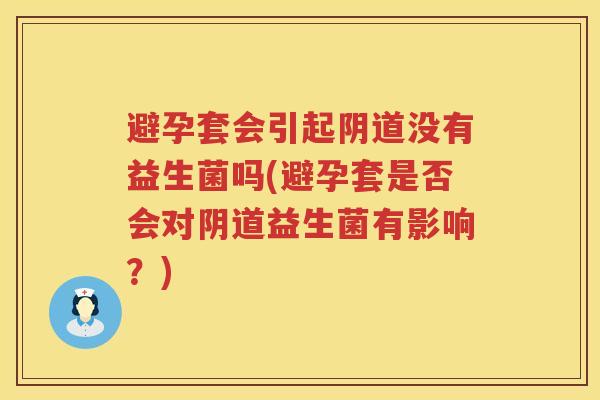 避孕套会引起阴道没有益生菌吗(避孕套是否会对阴道益生菌有影响？)