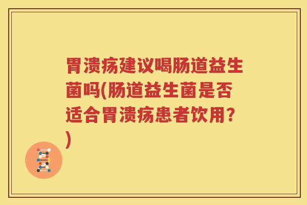 胃溃疡建议喝肠道益生菌吗(肠道益生菌是否适合胃溃疡患者饮用？)