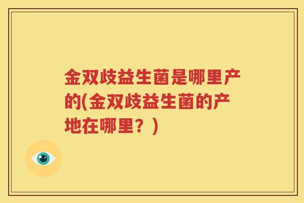 金双歧益生菌是哪里产的(金双歧益生菌的产地在哪里？)