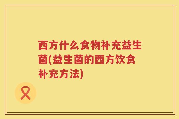 西方什么食物补充益生菌(益生菌的西方饮食补充方法)