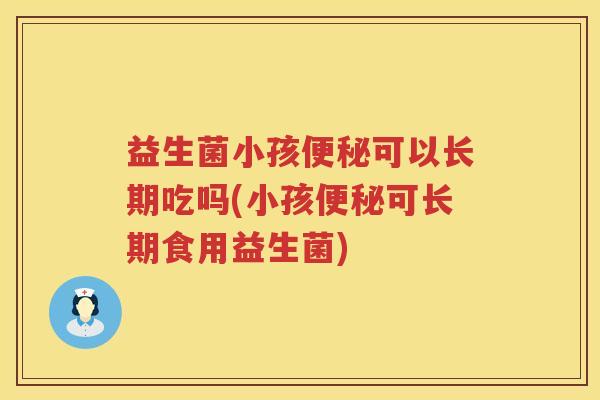 益生菌小孩便秘可以长期吃吗(小孩便秘可长期食用益生菌)