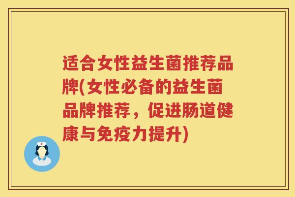 适合女性益生菌推荐品牌(女性必备的益生菌品牌推荐，促进肠道健康与免疫力提升)