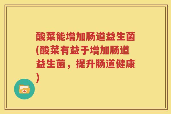 酸菜能增加肠道益生菌(酸菜有益于增加肠道益生菌，提升肠道健康)