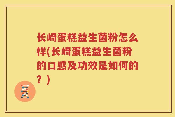 长崎蛋糕益生菌粉怎么样(长崎蛋糕益生菌粉的口感及功效是如何的？)