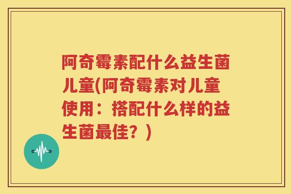 阿奇霉素配什么益生菌儿童(阿奇霉素对儿童使用：搭配什么样的益生菌最佳？)