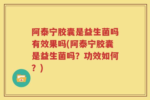 阿泰宁胶囊是益生菌吗有效果吗(阿泰宁胶囊是益生菌吗？功效如何？)