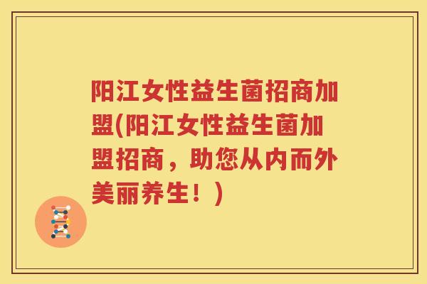 阳江女性益生菌招商加盟(阳江女性益生菌加盟招商，助您从内而外美丽养生！)