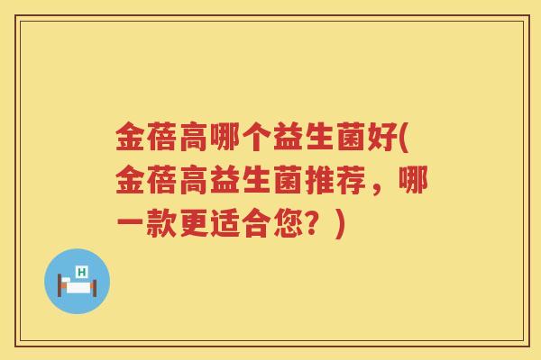 金蓓高哪个益生菌好(金蓓高益生菌推荐，哪一款更适合您？)