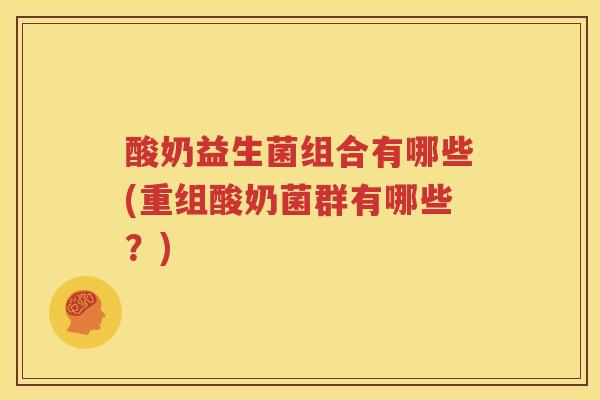 酸奶益生菌组合有哪些(重组酸奶菌群有哪些？)
