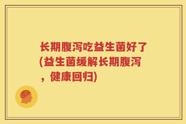 长期腹泻吃益生菌好了(益生菌缓解长期腹泻，健康回归)