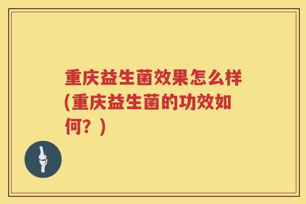 重庆益生菌效果怎么样(重庆益生菌的功效如何？)