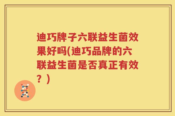 迪巧牌子六联益生菌效果好吗(迪巧品牌的六联益生菌是否真正有效？)