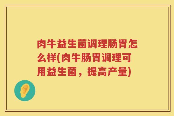 肉牛益生菌调理肠胃怎么样(肉牛肠胃调理可用益生菌，提高产量)