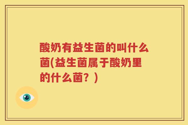 酸奶有益生菌的叫什么菌(益生菌属于酸奶里的什么菌？)