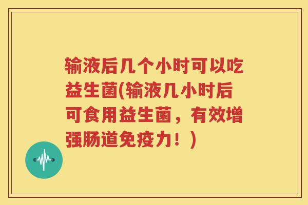 输液后几个小时可以吃益生菌(输液几小时后可食用益生菌，有效增强肠道免疫力！)