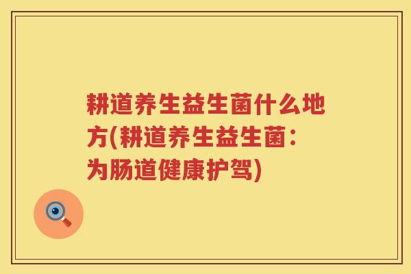耕道养生益生菌什么地方(耕道养生益生菌：为肠道健康护驾)
