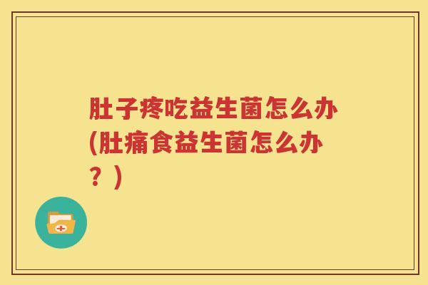 肚子疼吃益生菌怎么办(肚痛食益生菌怎么办？)