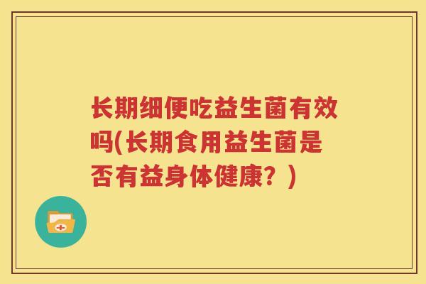 长期细便吃益生菌有效吗(长期食用益生菌是否有益身体健康？)