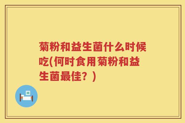 菊粉和益生菌什么时候吃(何时食用菊粉和益生菌最佳？)