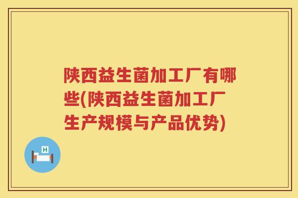 陕西益生菌加工厂有哪些(陕西益生菌加工厂生产规模与产品优势)