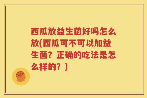 西瓜放益生菌好吗怎么放(西瓜可不可以加益生菌？正确的吃法是怎么样的？)